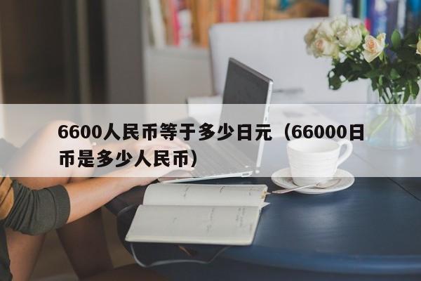 6600人民币等于多少日元(66000日币是多少人民币)