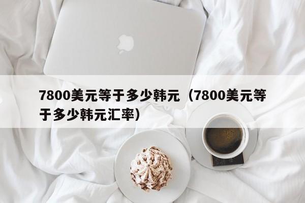 7800美元等于多少韩元(7800美元等于多少韩元汇率)