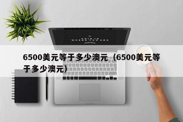 6500美元等于多少澳元(6500美元等于多少澳元)