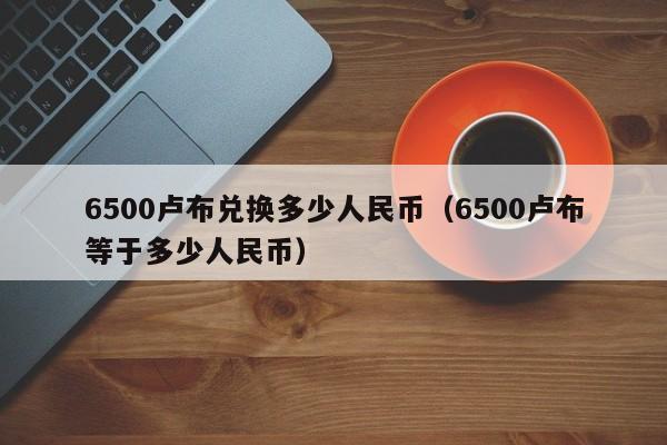 6500卢布兑换多少人民币(6500卢布等于多少人民币)