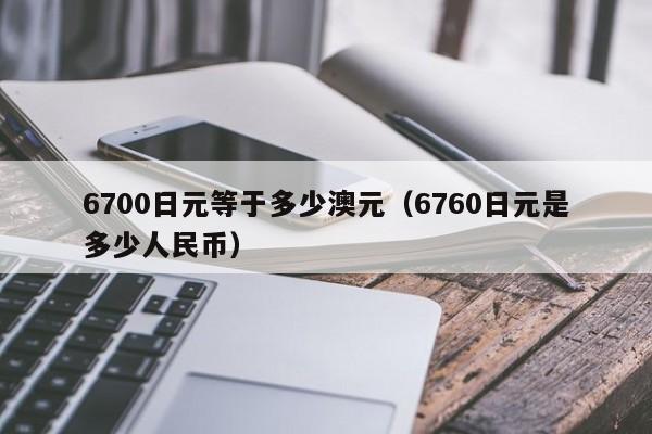 6700日元等于多少澳元(6760日元是多少人民币)