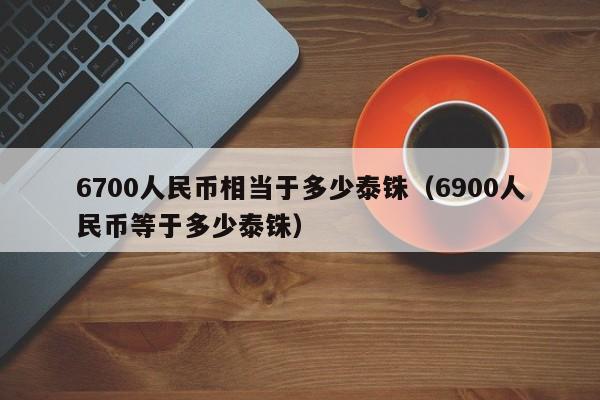 6700人民币相当于多少泰铢(6900人民币等于多少泰铢)
