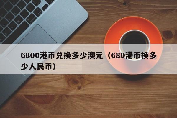 6800港币兑换多少澳元(680港币换多少人民币)