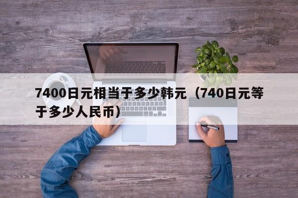 7400日元相当于多少韩元(740日元等于多少人民币)